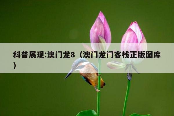 科普展现:澳门龙8（澳门龙门客栈正版图库）